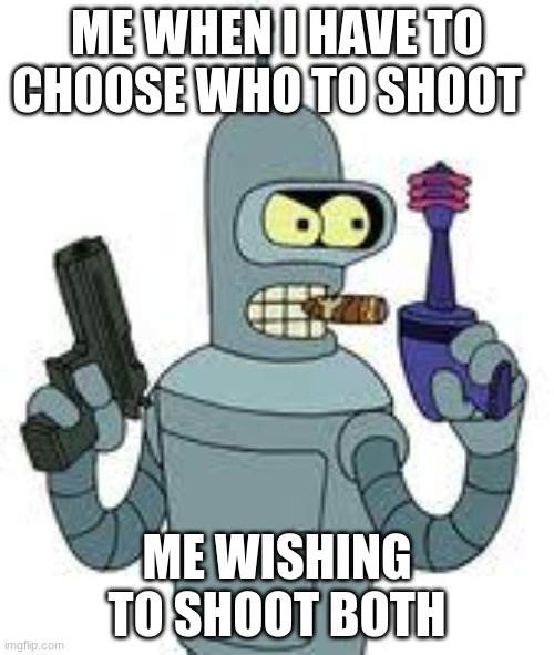 i cant make my mind up | ME WHEN I HAVE TO CHOOSE WHO TO SHOOT; ME WISHING TO SHOOT BOTH | image tagged in bender gun meme | made w/ Imgflip meme maker