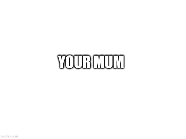 your mum | YOUR MUM | image tagged in mum | made w/ Imgflip meme maker