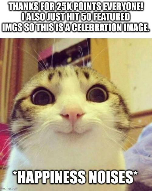 thanks guys | THANKS FOR 25K POINTS EVERYONE! I ALSO JUST HIT 50 FEATURED IMGS SO THIS IS A CELEBRATION IMAGE. *HAPPINESS NOISES* | image tagged in memes,smiling cat,thanks | made w/ Imgflip meme maker