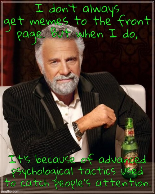 ((Insert Funny Joke)) | I don't always get memes to the front page. But when I do, It's because of advanced psychological tactics used to catch people's attention. | image tagged in memes,the most interesting man in the world | made w/ Imgflip meme maker