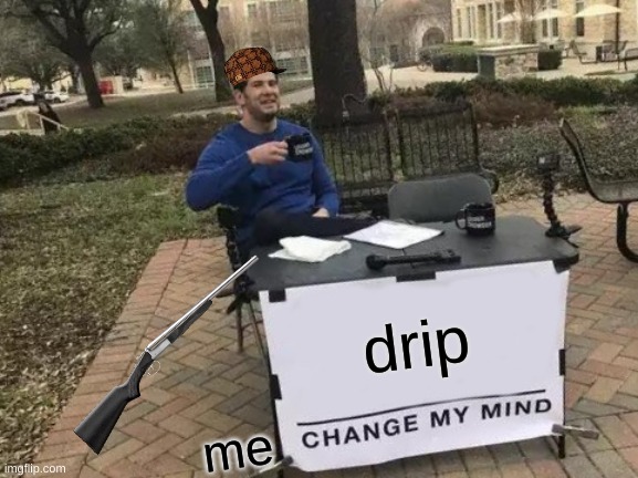 drip | drip; me | image tagged in memes,change my mind | made w/ Imgflip meme maker