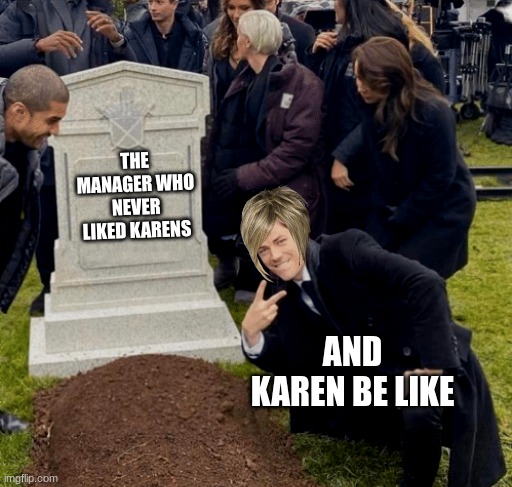 Grant Gustin over grave | THE MANAGER WHO NEVER LIKED KARENS; AND KAREN BE LIKE | image tagged in grant gustin over grave | made w/ Imgflip meme maker