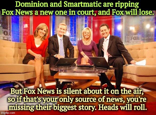 Reckless liars, masquerading as news. They never thought Trump won, not even for a day. | Dominion and Smartmatic are ripping 
Fox News a new one in court, and Fox will lose. But Fox News is silent about it on the air, 
so if that's your only source of news, you're 
missing their biggest story. Heads will roll. | image tagged in fox news,propaganda,liars,losers | made w/ Imgflip meme maker