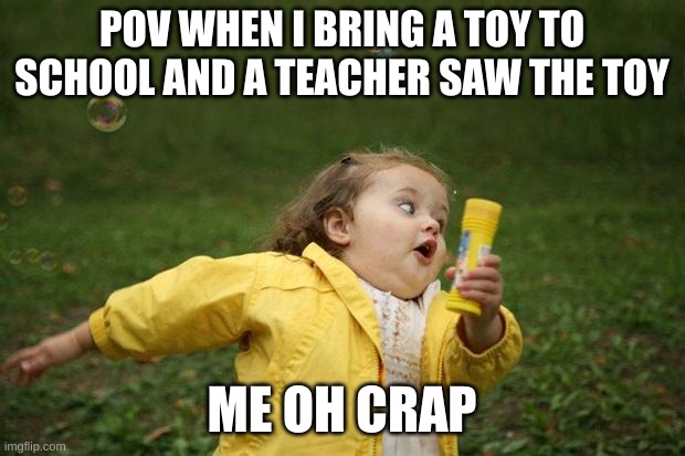 girl running | POV WHEN I BRING A TOY TO SCHOOL AND A TEACHER SAW THE TOY; ME OH CRAP | image tagged in girl running | made w/ Imgflip meme maker