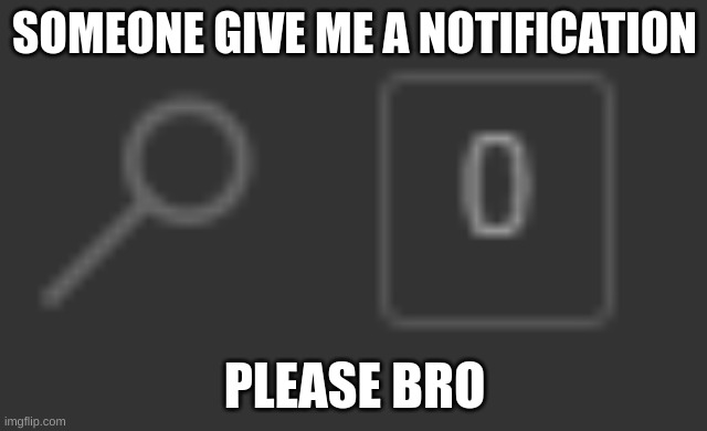 0 notifications | SOMEONE GIVE ME A NOTIFICATION; PLEASE BRO | image tagged in 0 notifications | made w/ Imgflip meme maker