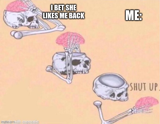 Impossible!! | I BET SHE LIKES ME BACK; ME: | image tagged in skeleton shut up meme | made w/ Imgflip meme maker