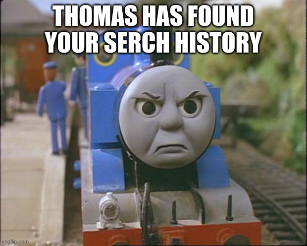 thomas dont.... | THOMAS HAS FOUND YOUR SERCH HISTORY | image tagged in thomas the tank engine,help,thomas has found your serch history | made w/ Imgflip meme maker