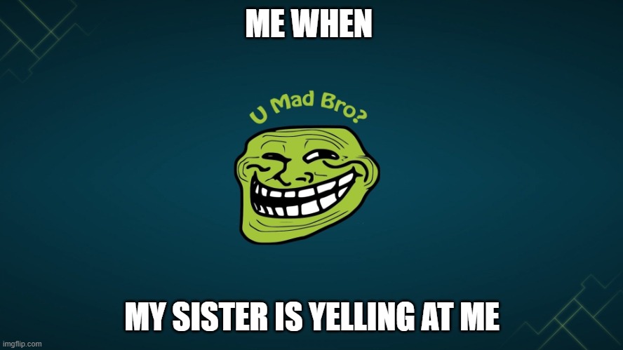 u mad bro | ME WHEN; MY SISTER IS YELLING AT ME | image tagged in u mad bro | made w/ Imgflip meme maker