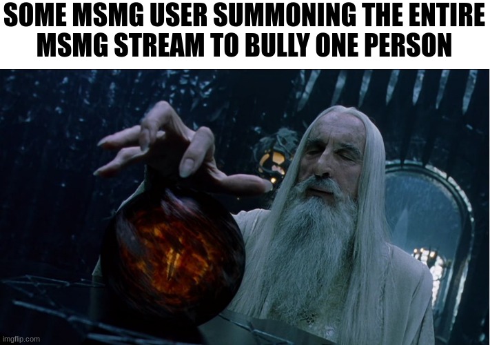we all do a little bit of trolling | SOME MSMG USER SUMMONING THE ENTIRE
MSMG STREAM TO BULLY ONE PERSON | image tagged in saruman magically summoning | made w/ Imgflip meme maker