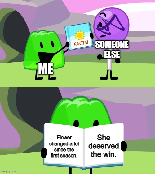 Floer | SOMEONE ELSE; ME; She deserved the win. Flower changed a lot since the first season. | image tagged in gelatin's book of facts,bfdi | made w/ Imgflip meme maker