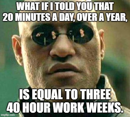 Time to get moving | WHAT IF I TOLD YOU THAT 20 MINUTES A DAY, OVER A YEAR, IS EQUAL TO THREE 40 HOUR WORK WEEKS. | image tagged in what if i told you | made w/ Imgflip meme maker