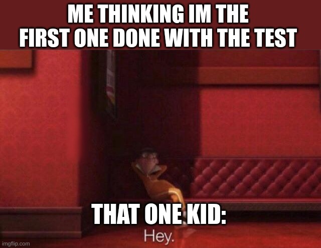 Hey. | ME THINKING IM THE FIRST ONE DONE WITH THE TEST; THAT ONE KID: | image tagged in hey | made w/ Imgflip meme maker