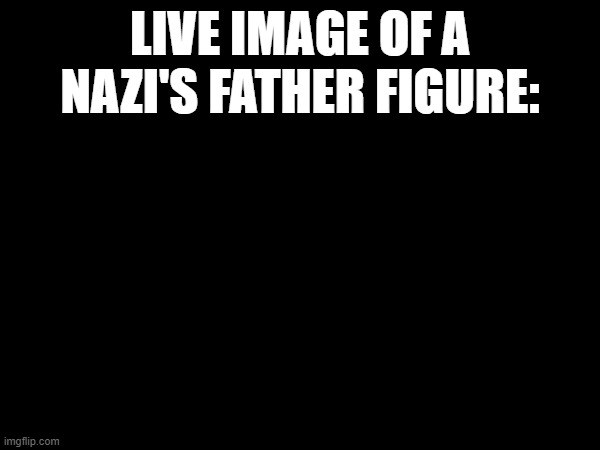 Image Title (orghnariopghoprtbfhoparhnrpaihnwawrbionj kPGOBLN obink) | LIVE IMAGE OF A NAZI'S FATHER FIGURE: | image tagged in weopajonetg | made w/ Imgflip meme maker