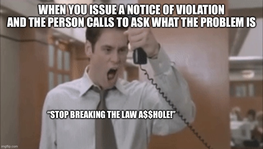 Stop Breaking The Law | WHEN YOU ISSUE A NOTICE OF VIOLATION AND THE PERSON CALLS TO ASK WHAT THE PROBLEM IS; “STOP BREAKING THE LAW A$$HOLE!” | image tagged in jim carey yelling,liar liar,jim carey,violation notice,breaking the law | made w/ Imgflip meme maker