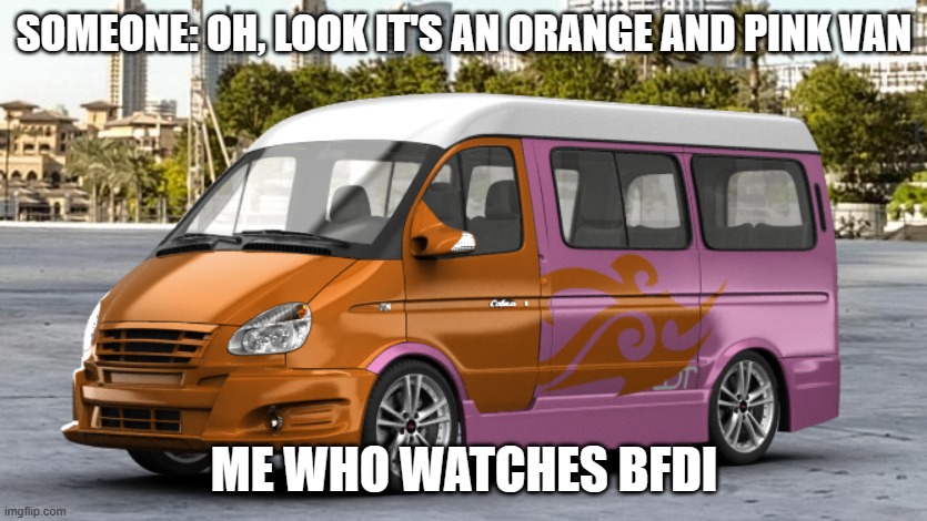 Freesmart supervan | SOMEONE: OH, LOOK IT'S AN ORANGE AND PINK VAN; ME WHO WATCHES BFDI | image tagged in freesmart supervan real | made w/ Imgflip meme maker