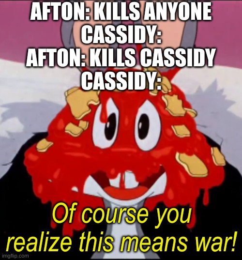 Of course you realize this means war | AFTON: KILLS ANYONE
CASSIDY:
AFTON: KILLS CASSIDY
CASSIDY: | image tagged in of course you realize this means war,fnaf,william afton | made w/ Imgflip meme maker