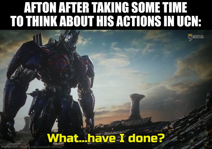 My headcanon is that he wants to die, he just can't and he misses his children but doesn't recognize them | AFTON AFTER TAKING SOME TIME TO THINK ABOUT HIS ACTIONS IN UCN: | image tagged in optimus prime what have i done,fnaf,william afton | made w/ Imgflip meme maker