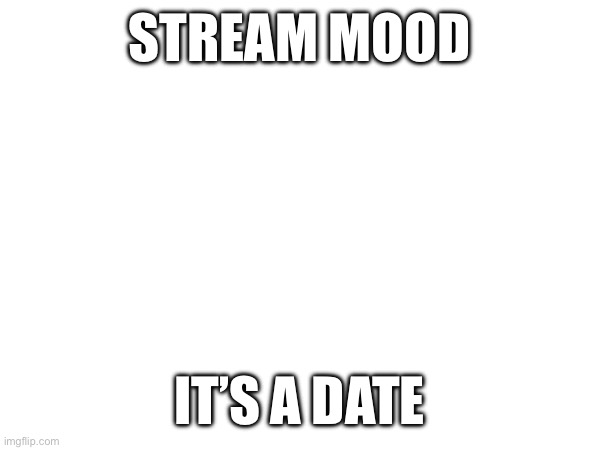 STREAM MOOD; IT’S A DATE | made w/ Imgflip meme maker