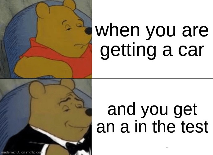 Tuxedo Winnie The Pooh | when you are getting a car; and you get an a in the test | image tagged in memes,tuxedo winnie the pooh | made w/ Imgflip meme maker