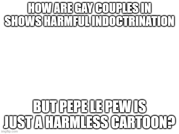 HOW ARE GAY COUPLES IN SHOWS HARMFUL INDOCTRINATION; BUT PEPE LE PEW IS JUST A HARMLESS CARTOON? | made w/ Imgflip meme maker