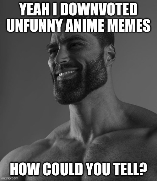 Giga Chad | YEAH I DOWNVOTED UNFUNNY ANIME MEMES; HOW COULD YOU TELL? | image tagged in gigachad,anime | made w/ Imgflip meme maker