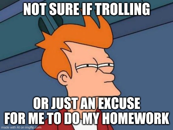 Futurama Fry | NOT SURE IF TROLLING; OR JUST AN EXCUSE FOR ME TO DO MY HOMEWORK | image tagged in memes,futurama fry,funny,fun,lol,hey can i copy your homework | made w/ Imgflip meme maker