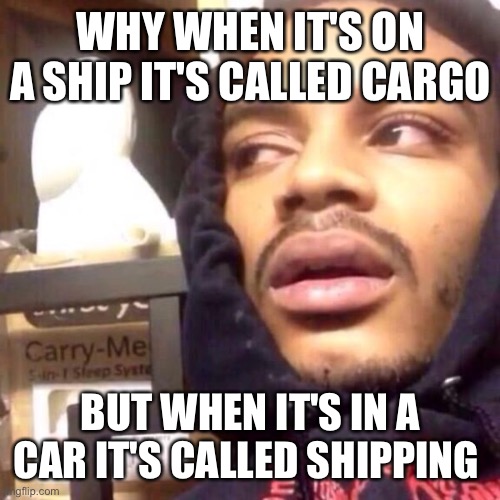 funni shower thoughts #6 | WHY WHEN IT'S ON A SHIP IT'S CALLED CARGO; BUT WHEN IT'S IN A CAR IT'S CALLED SHIPPING | image tagged in coffee enema high thoughts,funni,shower thoughts | made w/ Imgflip meme maker