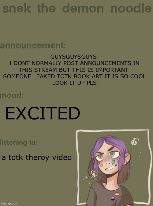 AAAAAHHHHH | GUYSGUYSGUYS 
I DONT NORMALLY POST ANNOUNCEMENTS IN THIS STREAM BUT THIS IS IMPORTANT 
SOMEONE LEAKED TOTK BOOK ART IT IS SO COOL
LOOK IT UP PLS; EXCITED; a totk theory video | image tagged in snek the demon noodle announcement temp | made w/ Imgflip meme maker