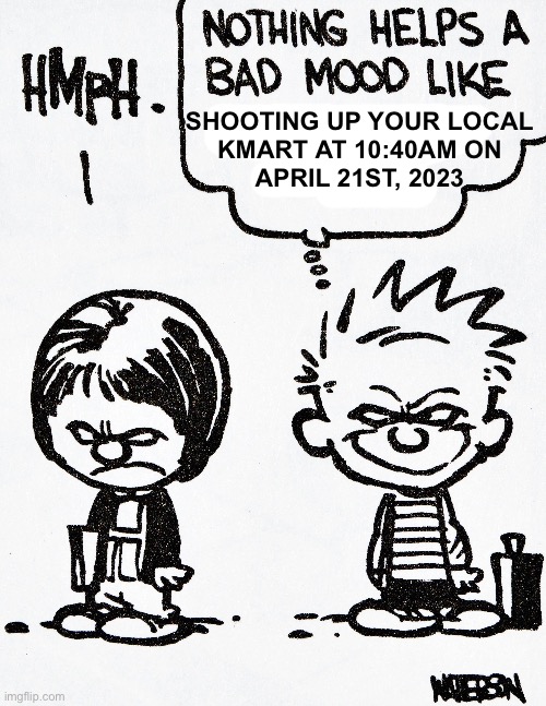 SHOOTING UP YOUR LOCAL
KMART AT 10:40AM ON
APRIL 21ST, 2023 | made w/ Imgflip meme maker