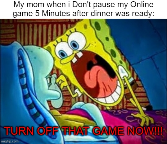 I'm not done yet mom! | My mom when i Don't pause my Online game 5 Minutes after dinner was ready:; TURN OFF THAT GAME NOW!!! | image tagged in spongebob yelling,gaming,memes,funny | made w/ Imgflip meme maker