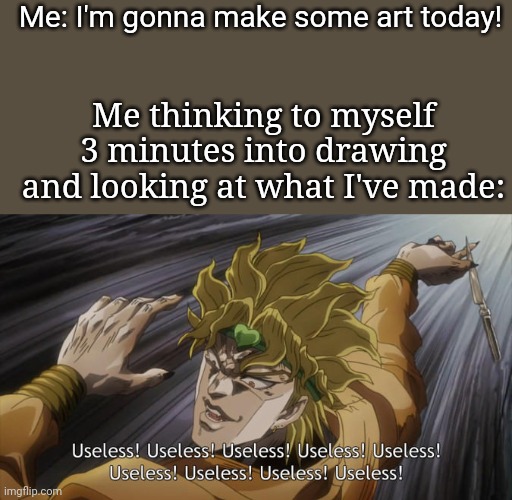 Relatable, anyone? | Me: I'm gonna make some art today! Me thinking to myself 3 minutes into drawing and looking at what I've made: | image tagged in useless | made w/ Imgflip meme maker