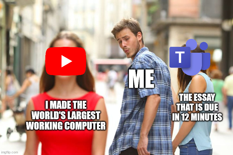 funny yt is so distracting | ME; THE ESSAY THAT IS DUE IN 12 MINUTES; I MADE THE WORLD'S LARGEST WORKING COMPUTER | image tagged in memes,distracted boyfriend | made w/ Imgflip meme maker