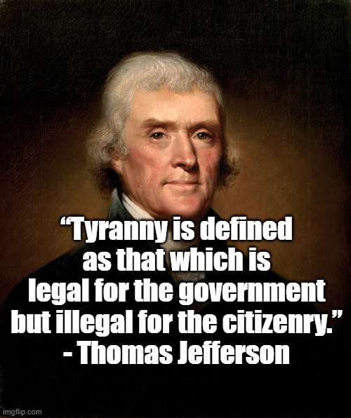Define Tyranny | “Tyranny is defined as that which is legal for the government but illegal for the citizenry.”
- Thomas Jefferson | image tagged in thomas jefferson,politics,tyranny | made w/ Imgflip meme maker