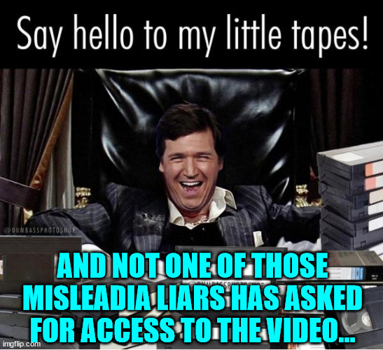 Not one of those liberal media hacks has asked Tucker for access to the video | AND NOT ONE OF THOSE MISLEADIA LIARS HAS ASKED FOR ACCESS TO THE VIDEO... | image tagged in liberal,media lies | made w/ Imgflip meme maker