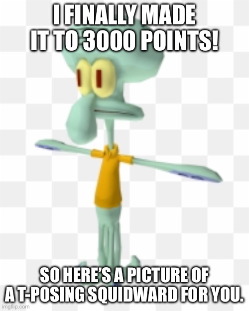 Let me know in the comments what I should do for my next celebration. | I FINALLY MADE IT TO 3000 POINTS! SO HERE’S A PICTURE OF A T-POSING SQUIDWARD FOR YOU. | image tagged in t-pose,squidward | made w/ Imgflip meme maker
