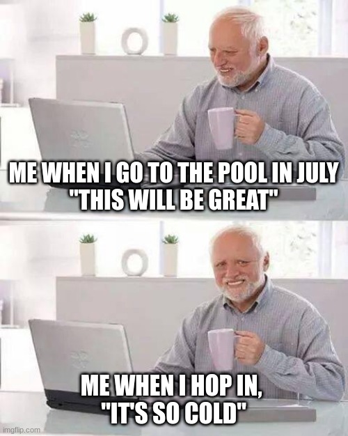 Hide the Pain Harold | ME WHEN I GO TO THE POOL IN JULY
"THIS WILL BE GREAT"; ME WHEN I HOP IN, 
"IT'S SO COLD" | image tagged in memes,hide the pain harold | made w/ Imgflip meme maker