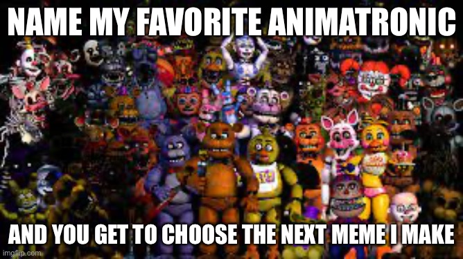 I will probably make other memes in the meantime, but I will do it. P.S. I will not do N.S.F.W. | NAME MY FAVORITE ANIMATRONIC; AND YOU GET TO CHOOSE THE NEXT MEME I MAKE | made w/ Imgflip meme maker