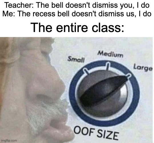 me: no you dont | Teacher: The bell doesn't dismiss you, I do
Me: The recess bell doesn't dismiss us, I do; The entire class: | image tagged in oof size large,class,roasted,funny memes,why are you reading this,stop reading the tags | made w/ Imgflip meme maker