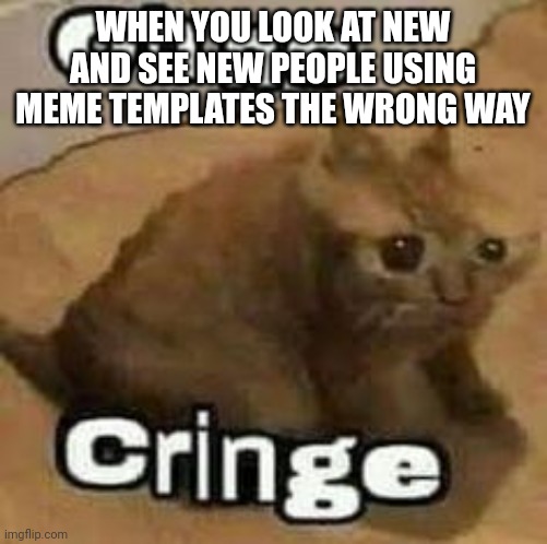 Happens every time I look at new | WHEN YOU LOOK AT NEW AND SEE NEW PEOPLE USING MEME TEMPLATES THE WRONG WAY | image tagged in oh no cringe | made w/ Imgflip meme maker