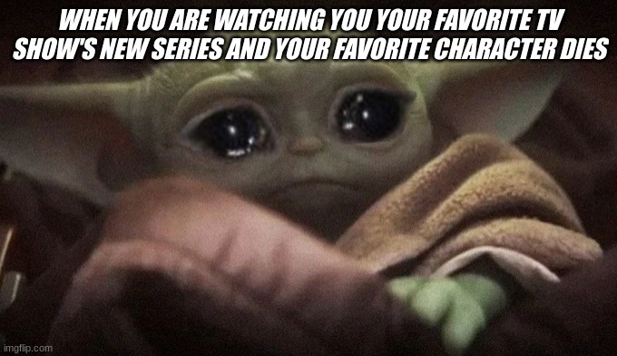 Baby yoda crying is so cute!! |  WHEN YOU ARE WATCHING YOU YOUR FAVORITE TV SHOW'S NEW SERIES AND YOUR FAVORITE CHARACTER DIES | image tagged in crying baby yoda,funny,memes,funny memes,hilarious,star wars | made w/ Imgflip meme maker
