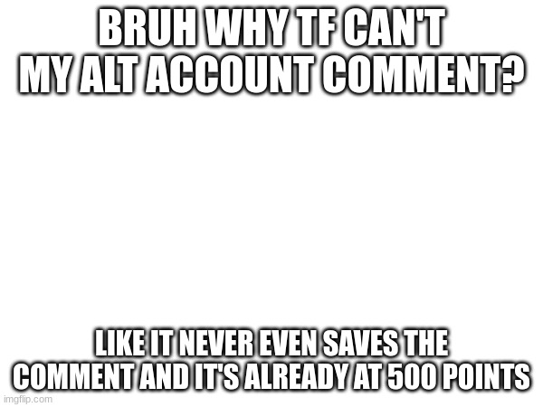 BRUH WHY TF CAN'T MY ALT ACCOUNT COMMENT? LIKE IT NEVER EVEN SAVES THE COMMENT AND IT'S ALREADY AT 500 POINTS | made w/ Imgflip meme maker