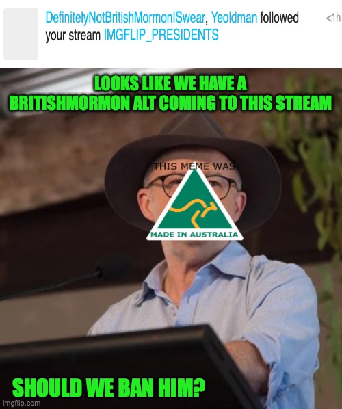AustRINO the Politician 2.0 | LOOKS LIKE WE HAVE A BRITISHMORMON ALT COMING TO THIS STREAM; SHOULD WE BAN HIM? | image tagged in austrino the politician 2 0 | made w/ Imgflip meme maker