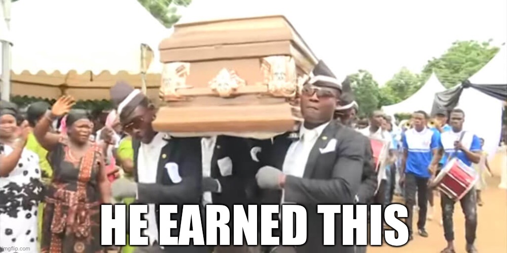 Dancing Funeral | HE EARNED THIS | image tagged in dancing funeral | made w/ Imgflip meme maker