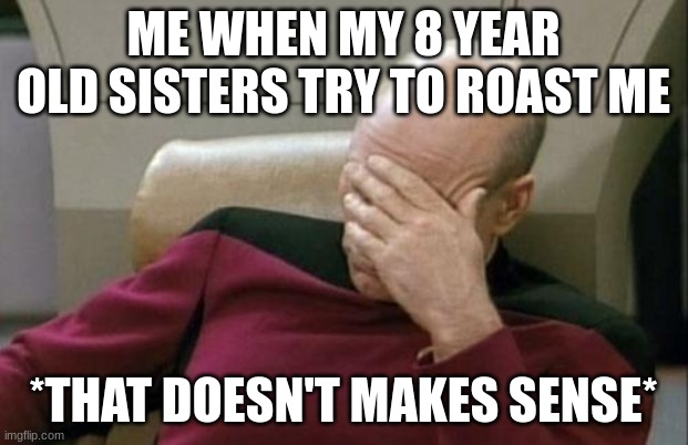 My sisters roasting me | ME WHEN MY 8 YEAR OLD SISTERS TRY TO ROAST ME; *THAT DOESN'T MAKES SENSE* | image tagged in memes,captain picard facepalm | made w/ Imgflip meme maker