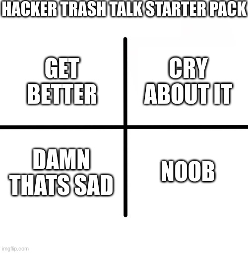 I'm sorry if it's not funny ( my mind is a little empty ) | HACKER TRASH TALK STARTER PACK; CRY ABOUT IT; GET BETTER; DAMN THATS SAD; NOOB | image tagged in memes,blank starter pack | made w/ Imgflip meme maker