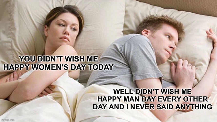 Happy Women’s Day | YOU DIDN’T WISH ME HAPPY WOMEN’S DAY TODAY; WELL DIDN’T WISH ME HAPPY MAN DAY EVERY OTHER DAY AND I NEVER SAID ANYTHING | image tagged in memes,i bet he's thinking about other women | made w/ Imgflip meme maker