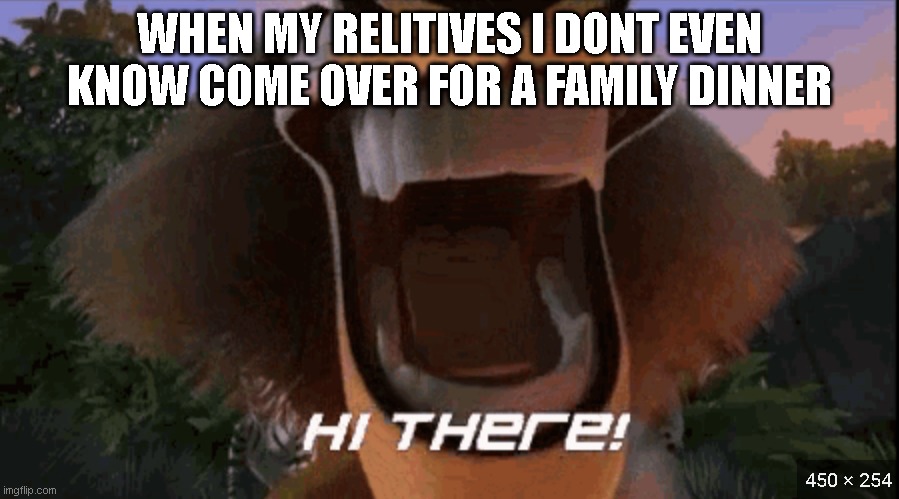 Hate it when that happens | WHEN MY RELITIVES I DONT EVEN KNOW COME OVER FOR A FAMILY DINNER | image tagged in hi there alex | made w/ Imgflip meme maker