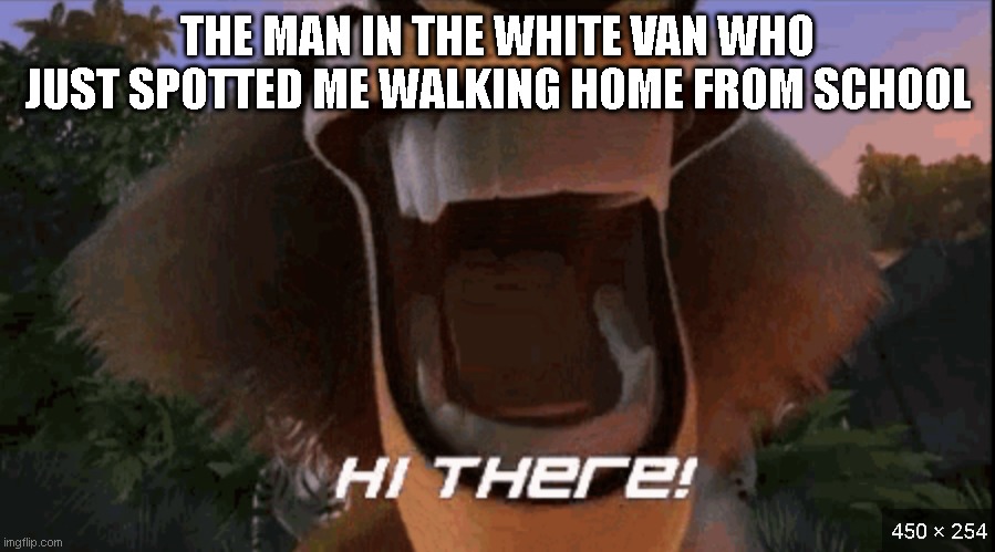 The man in the van | THE MAN IN THE WHITE VAN WHO JUST SPOTTED ME WALKING HOME FROM SCHOOL | image tagged in hi there alex | made w/ Imgflip meme maker