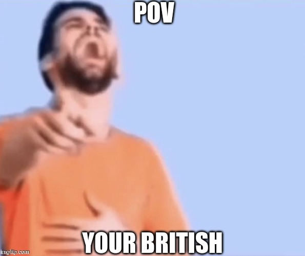 British | POV; YOUR BRITISH | image tagged in pov,british | made w/ Imgflip meme maker