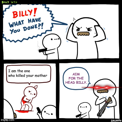 Billy, What Have You Done | I am the one who killed your mother; AIM FOR THE HEAD BILLY. | image tagged in billy what have you done | made w/ Imgflip meme maker